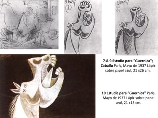 7-8-9 Estudio para "Guernica";
Caballo París, Mayo de 1937 Lápiz
sobre papel azul, 21 x26 cm.
10 Estudio para "Guernica" París,
Mayo de 1937 Lápiz sobre papel
azul, 21 x15 cm.
 