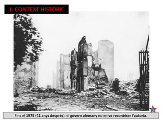 1. CONTEXT HISTÒRIC
Fins el 1979 (42 anys després), el govern alemany no en va reconèixer l’autoria.
 