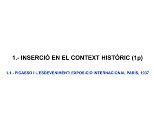 1.- INSERCIÓ EN EL CONTEXT HISTÒRIC (1p)
1.1.- PICASSO I L’ESDEVENIMENT: EXPOSICIÓ INTERNACIONAL PARÍS, 1937
 