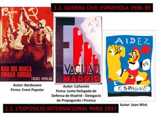 Autor: Cañavete
Firma: Junta Delegada de
Defensa de Madrid - Delegació
de Propaganda i Premsa
Autor: Bardasano
Firma: Front Popular
Autor: Joan Miró
1.1. GUERRA CIVIL ESPANYOLA 1936-39
1.1. L’EXPOSICIÓ INTERNACIONAL PARIS 1937
 