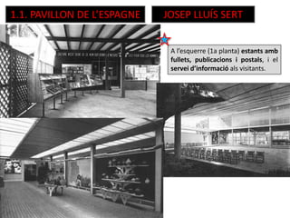 A l’esquerre (1a planta) estants amb
fullets, publicacions i postals, i el
servei d’informació als visitants.
1.1. PAVILLON DE L’ESPAGNE JOSEP LLUÍS SERT
 