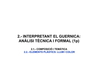 2.- INTERPRETANT EL GUERNICA:
ANÀLISI TÈCNICA I FORMAL (1p)
2.1.- COMPOSICIÓ I TEMÀTICA
2.2.- ELEMENTS PLÀSTICS: LLUM I COLOR
 
