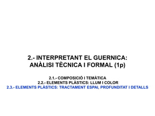 2.- INTERPRETANT EL GUERNICA:
ANÀLISI TÈCNICA I FORMAL (1p)
2.1.- COMPOSICIÓ I TEMÀTICA
2.2.- ELEMENTS PLÀSTICS: LLUM I COLOR
2.3.- ELEMENTS PLÀSTICS: TRACTAMENT ESPAI, PROFUNDITAT I DETALLS
 