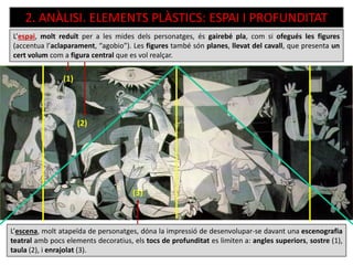 2. ANÀLISI. ELEMENTS PLÀSTICS: ESPAI I PROFUNDITAT
L’espai, molt reduït per a les mides dels personatges, és gairebé pla, com si ofegués les figures
(accentua l’aclaparament, “agobio”). Les figures també són planes, llevat del cavall, que presenta un
cert volum com a figura central que es vol realçar.
(3)
(2)
(1)
L’escena, molt atapeïda de personatges, dóna la impressió de desenvolupar-se davant una escenografia
teatral amb pocs elements decoratius, els tocs de profunditat es limiten a: angles superiors, sostre (1),
taula (2), i enrajolat (3).
 