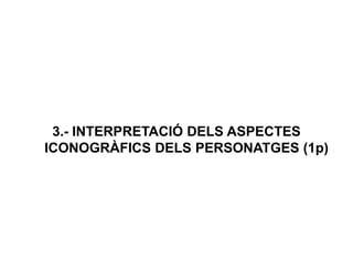 3.- INTERPRETACIÓ DELS ASPECTES
ICONOGRÀFICS DELS PERSONATGES (1p)
 