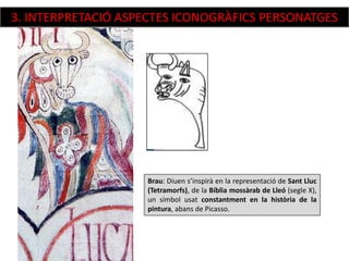 Brau: Diuen s’inspirà en la representació de Sant Lluc
(Tetramorfs), de la Bíblia mossàrab de Lleó (segle X),
un símbol usat constantment en la història de la
pintura, abans de Picasso.
3. INTERPRETACIÓ ASPECTES ICONOGRÀFICS PERSONATGES
 