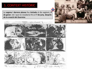 1. CONTEXT HISTÒRIC
La segona i darrera planxa fou iniciada al dia següent, 9
de gener, tot i que no s’acabaria fins el 7 de juny, després
de la creació del Guernica.
 