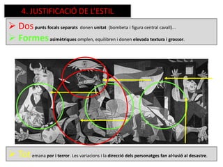  Totemana por i terror. Les variacions i la direcció dels personatges fan al·lusió al desastre.
 Dospunts focals separats donen unitat (bombeta i figura central cavall)...
 Formesasimètriques omplen, equilibren i donen elevada textura i grossor.
4. JUSTIFICACIÓ DE L’ESTIL
 