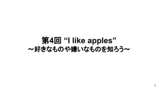 第4回 “I like apples”
～好きなものや嫌いなものを知ろう～
1
 