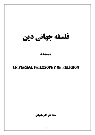 ١
‫دﯾﻦ‬ ‫ﺟﻬﺎﻧﯽ‬ ‫ﻓﻠﺴﻔﻪ‬
*****
Universal Philosophy of Religion
‫اﺳﺘﺎد‬‫اﮐﺒﺮﺧﺎﻧﺠﺎﻧﯽ‬ ‫ﻋﻠﯽ‬
 