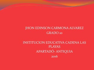 JHON EDINSON CARMONA ALVAREZ
GRADO 10
INSTITUCION EDUCATIVA CADENA LAS
PLAYAS
APARTADÓ- ANTIQUIA
2016
 