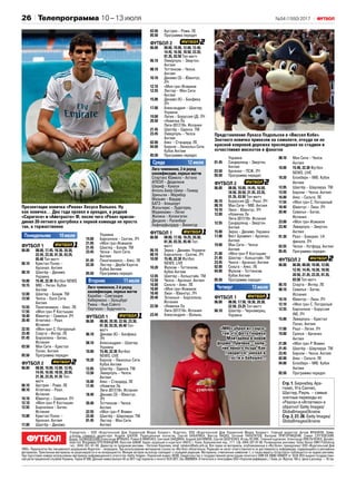 №54 (1550) 201726
Учредитель – ООО «Издательский Дом Украинский Медиа Холдинг». Издатель: ООО «Издательский Дом Украинский Медиа Холдинг». Главный редактор: Артем ФРАНКОВ. Заме-
ститель главного редактора: Андрей ШАХОВ. Редакционная коллегия: Сергей БАБАРИКА, Виктор ВАЦКО, Евгений ПАНКРАТОВ, Валерий ПРИГОРНИЦКИЙ, Семен СЛУЧЕВ­СКИЙ,
Борис ТАЛИНОВСКИЙ, Александр ФРИШКО, Роман Клименко, Григорий ЗАЙДМАН, Андрей ШАЛИМОВ, Сергей ШЕВЧЕНКО, Игорь ЯСЛИК. Главный художник: Александр ОМЕЛЬЧЕНКО. Дизайн,
верстка: Владимир КУПЛЕВАЦКИЙ, Ярослав ШВАЙ. Адрес редакции и издателя: 04073, г. Киев, Куреневский пер., 17 Г. т/ф. (044) 207-97-00. Размещение рекламы: Sales House UMH Publishing
тел.: (044) 207–97–00. Директор по продажам рекламы – Наталия Королева, еmail: natakorol@adv.umh.ua. Все права на материалы, опубликованные в «Футболе», принадлежат ООО «Издательский Дом
УМХ». Перепечатка без письменного разрешения Издателя – запрещена. При использовании материалов ссылка на «Футбол» обязательна. Редакция не несет ответственности за достоверность информации, содержащейся в рекламных
материалах. Присланные материалы не рецензируются и не возвращаются. Мнение авторов не всегда совпадает с позицией редакции. Материалы, отмеченные символом ! , а также макеты «Спортлига» публикуются на правах рекламы.
При подготовке номера использованы материалы информационного агентства «Getty Images». Подписной индекс 40280. Свидетельство о государственной регистрации печатного СМИ КВ 20680-10480ПР от 18.04.2014 выдано Государствен-
ной регистрационной службой Украины. Тираж 87 000. Данный номер (выпуск 54 за 2017 год) подписан к печати 10.07.2017. Зак.100000054. Отпечатано в типографии ООО «Укрполиграфмедиа», г. Киев, ул. Фрунзе, 104-а. Цена в розницу — 10 грн.
Телепрограмма 10 – 13 июля
Понедельник	 10июля
ФУТБОЛ 1
06.00	 08.00, 17.45, 18.30, 20.30,
22.45, 23.30, 01.30, 03.35,
05.40 Топ-матч
06.10	 Кристал Пэлас –
Арсенал. Англия
08.10	 Шахтёр – Динамо.
Украина
10.00	 15.40, 22.30 Футбол NEWS
10.15	 МЮ – Уиган. Кубок
Англии
12.00	 Шахтер – Бохум. ТМ
13.50	 Челси – Халл Сити.
Англия
15.55	 Панатинаикос – Аякс. ЛЕ
17.55	 «Моя гра» Р. Костышин
18.40	 Ювентус – Севилья. ЛЧ
20.40	 Атлетико – Реал.
Испания
22.55	 «Моя гра» С. Погорелый
23.40	 Спарта – Интер. ЛЕ
01.45	 Барселона – Бетис.
Испания
03.50	 Ман Сити – Кристал
Пэлас. Англия
05.50	 Программа передач
ФУТБОЛ 2
06.00	 08.00, 10.00, 12.00, 12.45,
14.45, 16.50, 18.50, 20.50,
21.30, 23.35, 01.35 Топ-
матч
06.10	 Аустрия – Рома. ЛЕ
08.10	 Атлетико – Реал.
Испания
10.10	 Ювентус – Севилья. ЛЧ
12.10	 «Моя гра» Р. Костышин
12.55	 Барселона – Бетис.
Испания
15.00	 Кристал Пэлас –
Арсенал. Англия
17.00	 Шахтёр – Динамо.
Украина
19.00	 Барселона – Селтик. ЛЧ
21.05	 «Моя гра» Исмаили
21.45	 Шахтер – Бохум. ТМ
23.45	 Челси – Халл Сити.
Англия
01.45	 Панатинаикос – Аякс. ЛЕ
03.30	 Лестер – Дерби Каунти.
Кубок Англии
05.50	 Программа передач
Вторник	 11июля
Лига чемпионов, 2‑й раунд
квалификации, первые матчи
Карабах – Самтредиа
Хибернианс – Зальцбург
Риека – Нью-Сэйнтс
Партизан – Будучность
ФУТБОЛ 1
06.00	 08.00, 20.30, 22.50, 23.30,
01.30, 03.35, 05.40 Топ-
матч
06.10	 Динамо (К) – Бенфика.
ЛЧ
08.10	 Александрия – Шахтер.
Украина
10.00	 15.40, 22.30 Футбол
NEWS. LIVE
10.20	 Бернли – Линкольн Сити.
Кубок Англии
12.05	 Шахтёр – Оденсе. ТМ
13.50	 Ливерпуль – Челси.
Англия
16.00	 Аякс – Стандард. ЛЕ
17.45	 «Новички Ла
Лиги‑2017/18». Испания
18.40	 Динамо (З) – Ювентус.
ЛЧ
20.40	 Тоттенхэм – Челси.
Англия
22.55	 «Моя гра» Р. Фомин
23.40	 Шахтёр – Шарлеруа. ТМ
01.45	 Лестер – Ман Сити.
Англия
03.50	 Аустрия – Рома. ЛЕ
05.50	 Программа передач
ФУТБОЛ 2
06.00	 08.00, 10.00, 12.00, 12.40,
14.45, 16.50, 18.50, 23.35,
01.35, 03.50 Топ-матч
06.10	 Ливерпуль – Эвертон.
Англия
08.10	 Тоттенхэм – Челси.
Англия
10.10	 Динамо (З) – Ювентус.
ЛЧ
12.10	 «Моя гра» Исмаили
12.55	 Лестер – Ман Сити.
Англия
15.00	 Динамо (К) – Бенфика.
ЛЧ
17.00	 Александрия – Шахтер.
Украина
19.00	 Легия – Боруссия (Д). ЛЧ
20.50	 «Новички Ла
Лиги‑2017/18». Испания
21.45	 Шахтёр – Оденсе. ТМ
23.45	 Ливерпуль – Челси.
Англия
02.00	 Аякс – Стандард. ЛЕ
04.00	 Бернли – Линкольн Сити.
Кубок Англии
05.50	 Программа передач
Среда	 12июля
Лига чемпионов, 2‑й раунд
квалификации, первые матчи
Спартакс Юрмала – Астана
АПОЭЛ – Дюделанж
Шериф – Кукеси
Апоэль Беер-Шева – Гонвед
Зриньски – Марибор
Мальме – Вардар
БАТЭ – Алашкерт
Жальгирис – Лудогорец
Мариехамн – Легия
Жилина – Копенгаген
Дандолк – Русенборг
Хафнарфьордур – Викингур
ФУТБОЛ 1
06.00	 08.00, 17.50, 18.25, 20.30,
01.30, 03.35, 05.40 Топ-
матч
06.10	 Зирка – Динамо. Украина
08.10	 Барселона – Селтик. ЛЧ
10.00	 15.40, 22.30 Футбол
NEWS. LIVE
10.20	 Фулхэм – Тоттенхэм.
Кубок Англии
12.05	 Шахтер – Хольштайн. ТМ
13.50	 Челси – Арсенал. Англия
16.00	 Сельта – Аякс. ЛЕ
18.00	 «Моя гра» Исмаили
18.40	 Лион – Ювентус. ЛЧ
20.40	 Эспаньол – Барселона.
Испания
22.50	 «Новички Ла
Лиги‑2017/18». Испания
23.45	 Александрия – Волынь.
Украина
01.45	 Сандерленд – Эвертон.
Англия
03.50	 Арсенал – ПСЖ. ЛЧ
05.50	 Программа передач
ФУТБОЛ 2
06.00	 08.00, 10.00, 14.45, 16.50,
18.50, 20.50, 21.35, 23.35,
01.35, 03.50 Топ-матч
06.10	 Боруссия (Д) – Реал. ЛЧ
08.10	 Ман Сити – МЮ. Англия
10.10	 Лион – Ювентус. ЛЧ
12.00	 «Новички Ла
Лиги‑2017/18». Испания
12.55	 Сандерленд – Эвертон.
Англия
15.00	 Зирка – Динамо. Украина
17.00	 Вест Бромвич – Арсенал.
Англия
19.00	 Ман Сити – Челси.
Англия
21.00	 «Моя гра» Р. Костышин
21.45	 Шахтер – Хольштайн. ТМ
23.45	 Челси – Арсенал. Англия
02.00	 Сельта – Аякс. ЛЕ
04.00	 Фулхэм – Тоттенхэм.
Кубок Англии
05.50	 Программа передач
Четверг	 13июля
ФУТБОЛ 1
06.00	 08.00, 17.50, 18.30, 20.30,
22.50, 23.25 Топ-матч
06.10	 Шахтёр – Черноморец.
Украина
08.10	 Ман Сити – Челси.
Англия
10.00	 15.40, 22.30 Футбол
NEWS. LIVE
10.20	 Блэкберн – МЮ. Кубок
Англии
12.05	 Шахтёр – Шарлеруа. ТМ
13.50	 Бернли – Челси. Англия
16.00	 Аякс – Сельта. ЛЕ
17.55	 «Моя гра» С. Погорелый
18.40	 Ювентус – Лион. ЛЧ
20.40	 Севилья – Бетис.
Испания
23.00	 «Моя гра» Исмаили
23.40	 Ливерпуль – Эвертон.
Англия
01.30	 Реал – Бавария. 1/4
финала. ЛЧ
03.55	 Челси – Уотфорд. Англия
05.45	 Программа передач
ФУТБОЛ 2
06.00	 06.00, 08.00, 10.00, 12.00,
12.45, 14.45, 16.50, 18.50,
20.50, 21.35, 23.35, 01.35,
03.50 Топ-матч
06.10	 Спарта – Интер. ЛЕ
08.10	 Севилья – Бетис.
Испания
10.10	 Ювентус – Лион. ЛЧ
12.10	 «Моя гра» С. Погорелый
12.55	 Барселона – Боруссия
(М). ЛЧ
15.00	 Ливерпуль – Кристал
Пэлас. Англия
17.00	 Реал – Легия. ЛЧ
19.00	 Суонси – Арсенал.
Англия
21.00	 «Моя гра» Р. Фомин
21.45	 Шахтёр – Шарлеруа. ТМ
23.45	 Бернли – Челси. Англия
02.00	 Аякс – Сельта. ЛЕ
04.00	 Блэкберн – МЮ. Кубок
Англии
05.50	 Программа передач
Стр. 1. Бернабеу, Ара-
гонес, Уго Санчес,
Шустер, Рауль – самые
знатные переходы из
«Реала» в «Атлетико» и
обратно! Getty Images/
GlobalImagesUkraine
Стр. 2, 27, 28. Getty Images/
GlobalImagesUkraine
Презентация новичка «Реала» Хесуса Вальехо. Ну
как новичка… Два года провел в арендах, в родной
«Сарагосе» и «Айнтрахте» Ф, после чего «Реал» присое-
динил 20-летнего центрбека к первой команде не просто
так, а торжественно
Представление Лукаса Подольски в «Виссел Кобе».
Знатного новичка привезли на самолете, откуда он по
красной ковровой дорожке проследовал на стадион и
осчастливил маскотов и фанатов
«МЮ» убрал из соцсе-
тей это фото Генриха
Мхитаряна в новой
форме. Причина – нали-
чие явного пузца. Как
говорится, заехал в
гости к бабушке...
 