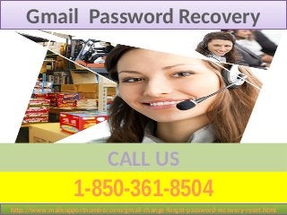 1-850-361-8504
CALL US
Gmail Password RecoveryGmail Password Recovery
http://www.mailsupportnumber.com/gmail-change-forgot-password-recovery-reset.htmlhttp://www.mailsupportnumber.com/gmail-change-forgot-password-recovery-reset.html
 