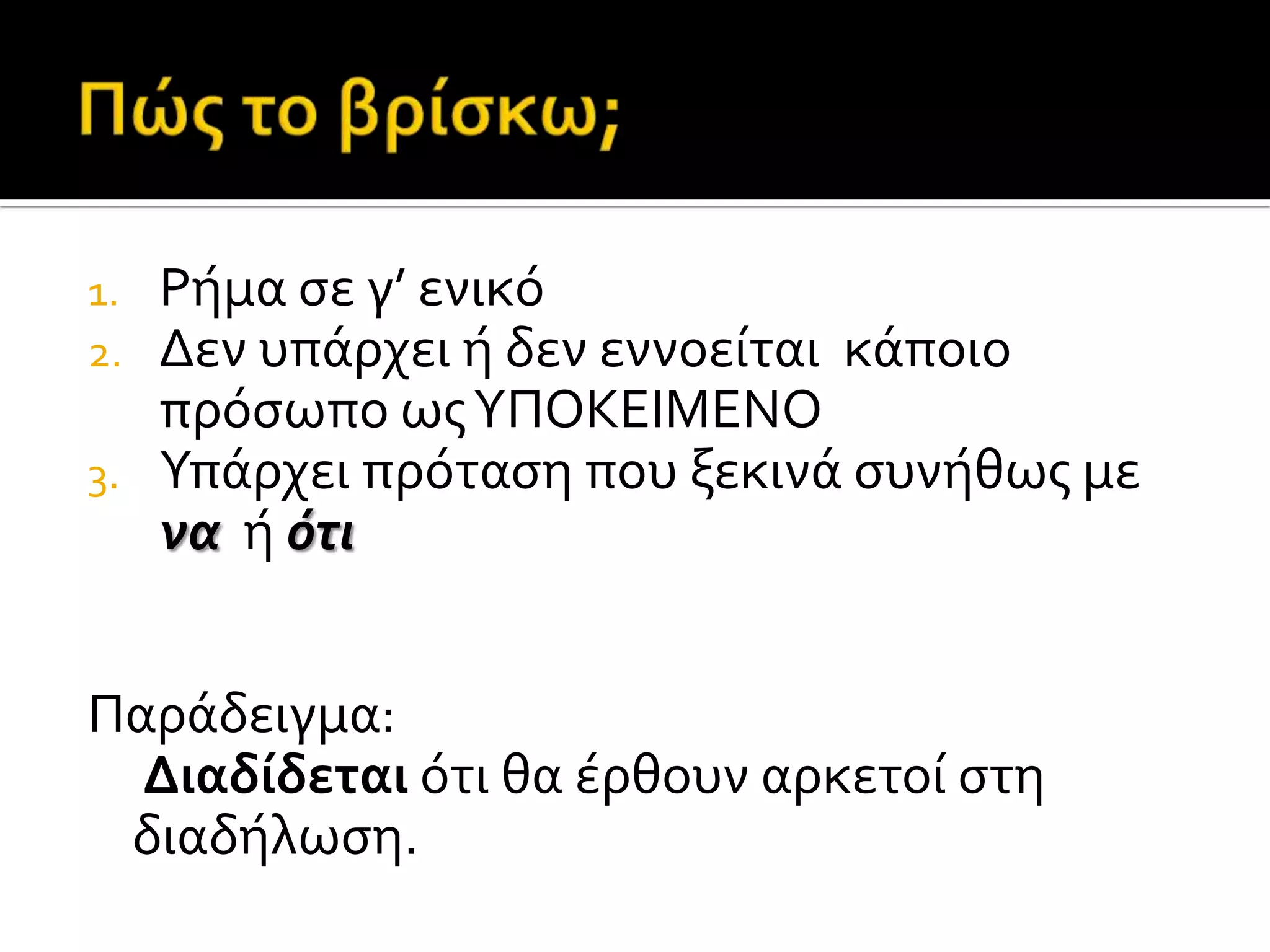 1. Ρόμα ςε γ’ ενικό
2. Δεν υπϊρχει ό δεν εννοεύται κϊποιο
πρόςωπο ωσΥΠΟΚΕΙΜΕΝΟ
3. Υπϊρχει πρόταςη που ξεκινϊ ςυνόθωσ με
να ό ότι
Παρϊδειγμα:
Διαδίδεται ότι θα ϋρθουν αρκετού ςτη
διαδόλωςη.
 
