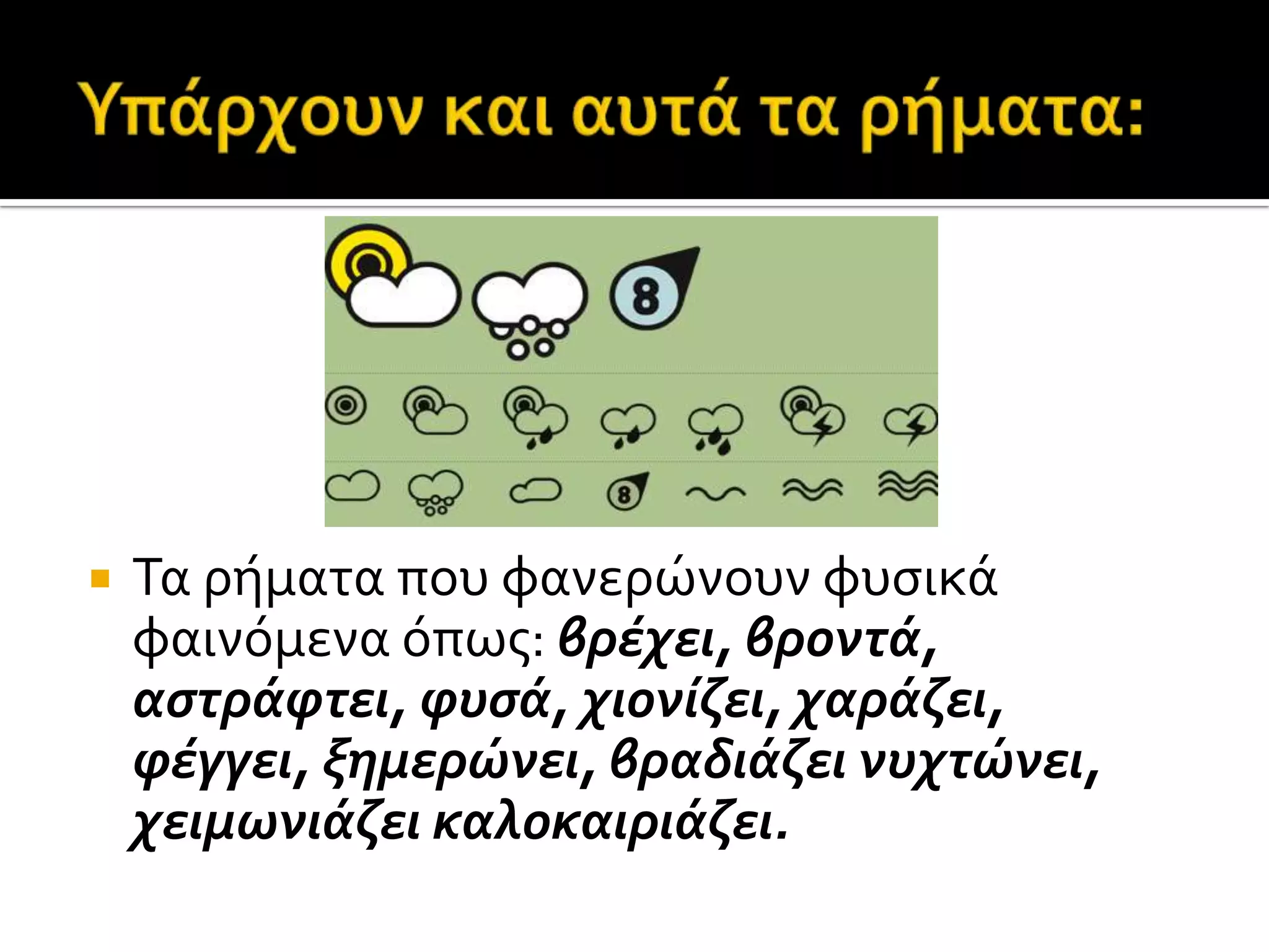  Τα ρόματα που φανερώνουν φυςικϊ
φαινόμενα όπωσ: βρέχει, βροντά,
αςτράφτει, φυςά, χιονίζει, χαράζει,
φέγγει, ξημερώνει, βραδιάζει νυχτώνει,
χειμωνιάζει καλοκαιριάζει.
 