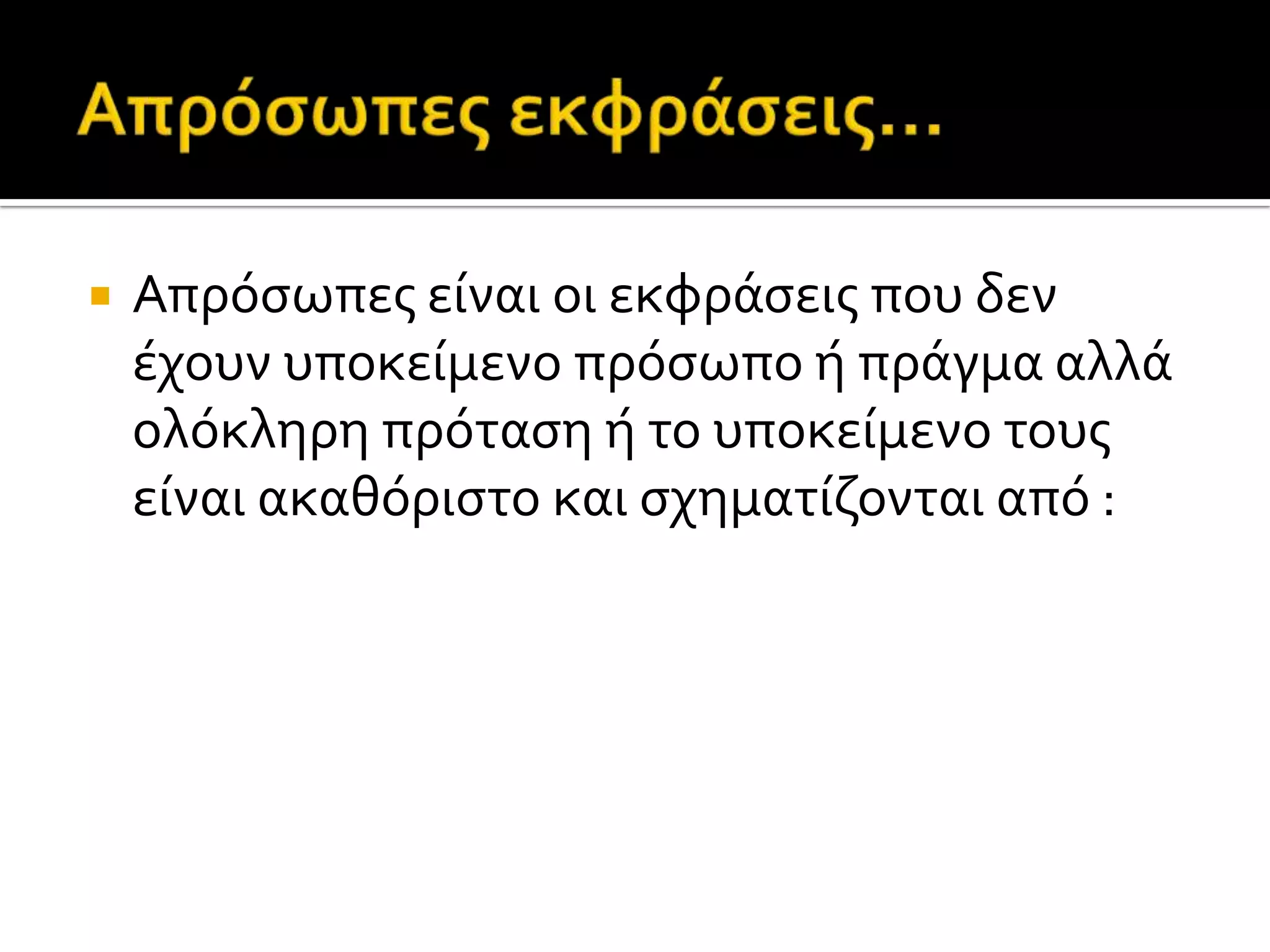  Απρόςωπεσ εύναι οι εκφρϊςεισ που δεν
ϋχουν υποκεύμενο πρόςωπο ό πρϊγμα αλλϊ
ολόκληρη πρόταςη ό το υποκεύμενο τουσ
εύναι ακαθόριςτο και ςχηματύζονται από :
 