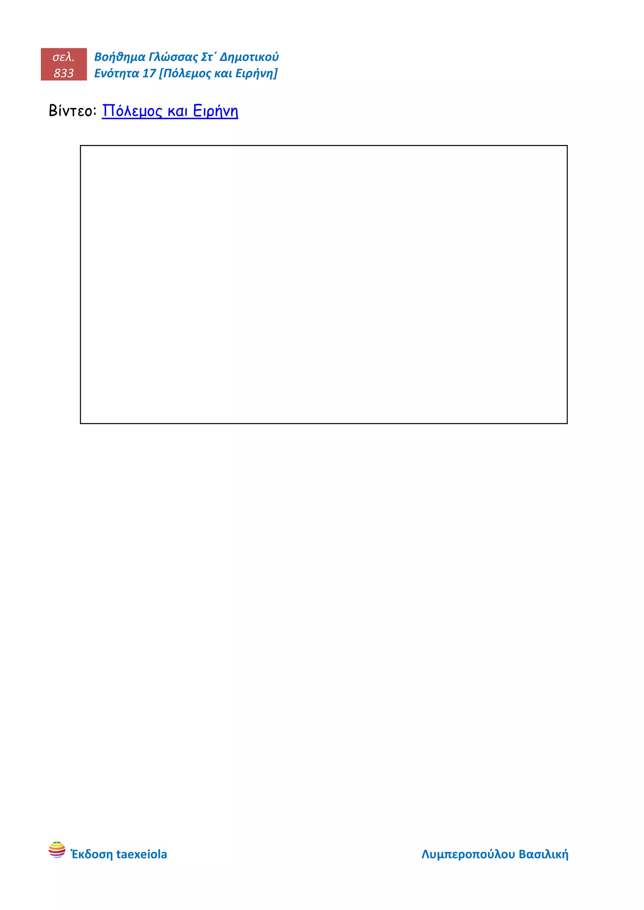 σελ.
833
Βοήθημα Γλώσσας Στ΄ Δημοτικού
Ενότητα 17 [Πόλεμος και Ειρήνη]
Έκδοση taexeiola Λυμπεροπούλου Βασιλική
Βίντεο: Πόλεμος και Ειρήνη
 