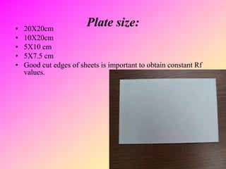 Plate size:• 20X20cm
• 10X20cm
• 5X10 cm
• 5X7.5 cm
• Good cut edges of sheets is important to obtain constant Rf
values.
 