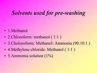 Solvents used for pre-washing
• 1.Methanol
• 2.Chloroform: methanol ( 1:1 )
• 3.Choloroform: Methanol: Ammonia (90:10:1 )
• 4.Methylene chloride: Methanol ( 1:1 )
• 5.Ammonia solution (1%)
 