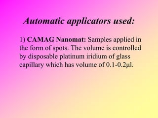 Automatic applicators used:
1) CAMAG Nanomat: Samples applied in
the form of spots. The volume is controlled
by disposable platinum iridium of glass
capillary which has volume of 0.1-0.2μl.
 