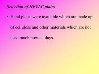 Selection of HPTLC plates
• Hand plates were available which are made up
of cellulose and other materials which are not
used much now-a –days.
 