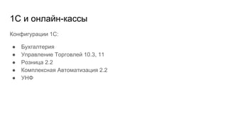 1С и онлайн-кассы
Конфигурации 1С:
● Бухгалтерия
● Управление Торговлей 10.3, 11
● Розница 2.2
● Комплексная Автоматизация 2.2
● УНФ
 