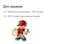 Для курьеров
1С + Мобильное приложение + ККТ-Онлайн
1С + ККТ-Онлайн в автономном режиме
 