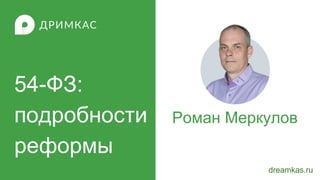 54-ФЗ:
подробности
реформы
dreamkas.ru
Роман Меркулов
 