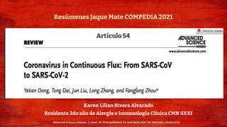 Coronavirus en
continuo flujo: del
SARS-CoV al SARS-CoV-2
Karen Lilian Rivera Alvarado
Residente 2do año de Alergia e Inmunología Clínica CMN SXXI
Resúmenes Jaque Mate COMPEDIA 2021
Artículo 54
Advanced Science, Volume: 7, Issue: 20, First published: 24 June 2020, DOI: (10.1002/advs.202001474)
 