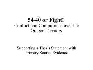 54-40 or Fight!   Conflict and Compromise over the Oregon Territory Supporting a Thesis Statement with Primary Source Evidence 