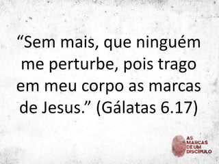 “Sem mais, que ninguém
me perturbe, pois trago
em meu corpo as marcas
de Jesus.” (Gálatas 6.17)
 