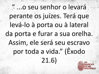 “ ...o seu senhor o levará
perante os juízes. Terá que
levá-lo à porta ou à lateral
da porta e furar a sua orelha.
Assim, ...