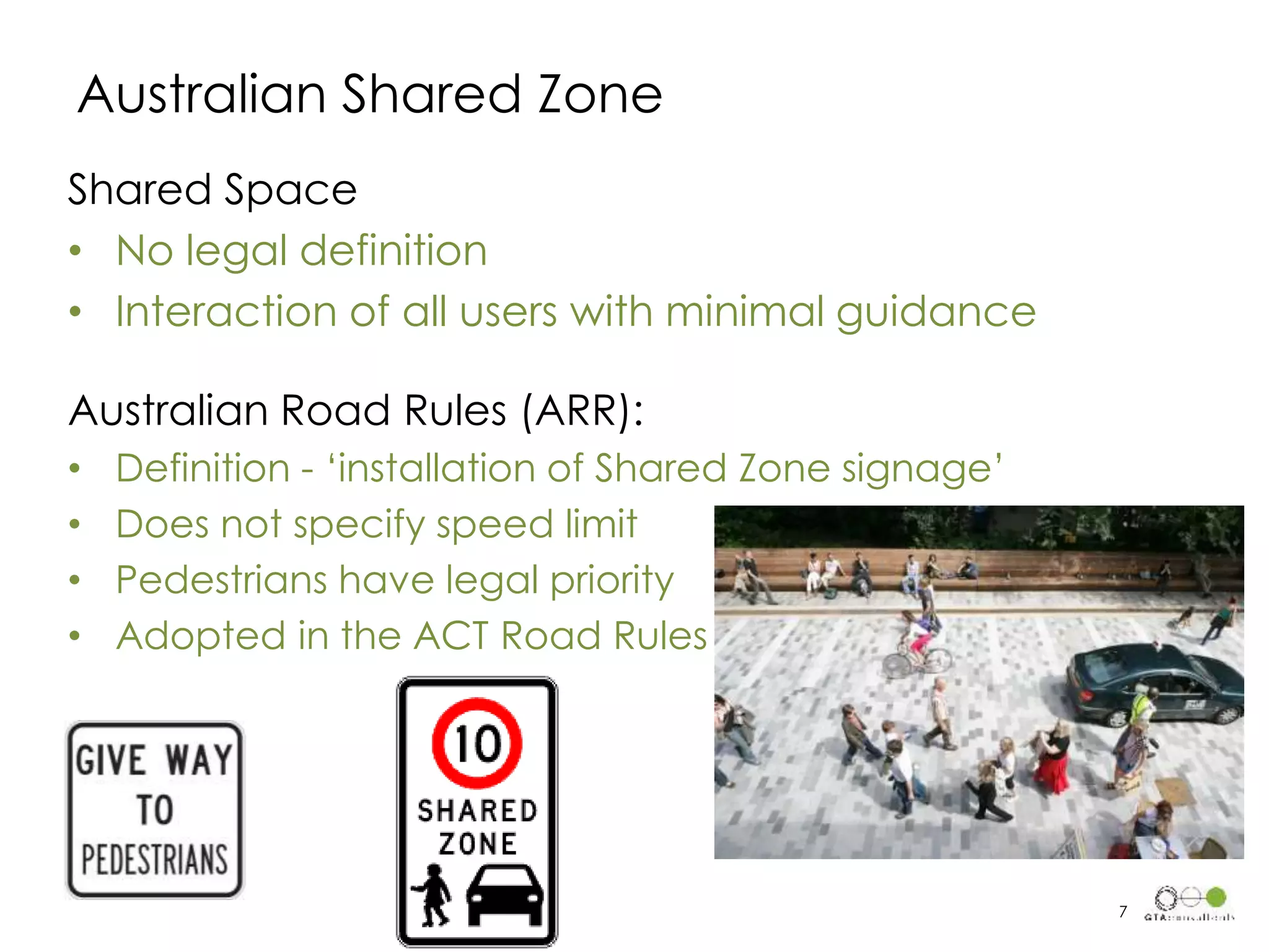 Australian Shared Zone
Shared Space
• No legal definition
• Interaction of all users with minimal guidance
Australian Road Rules (ARR):
• Definition - ‘installation of Shared Zone signage’
• Does not specify speed limit
• Pedestrians have legal priority
• Adopted in the ACT Road Rules
7
 