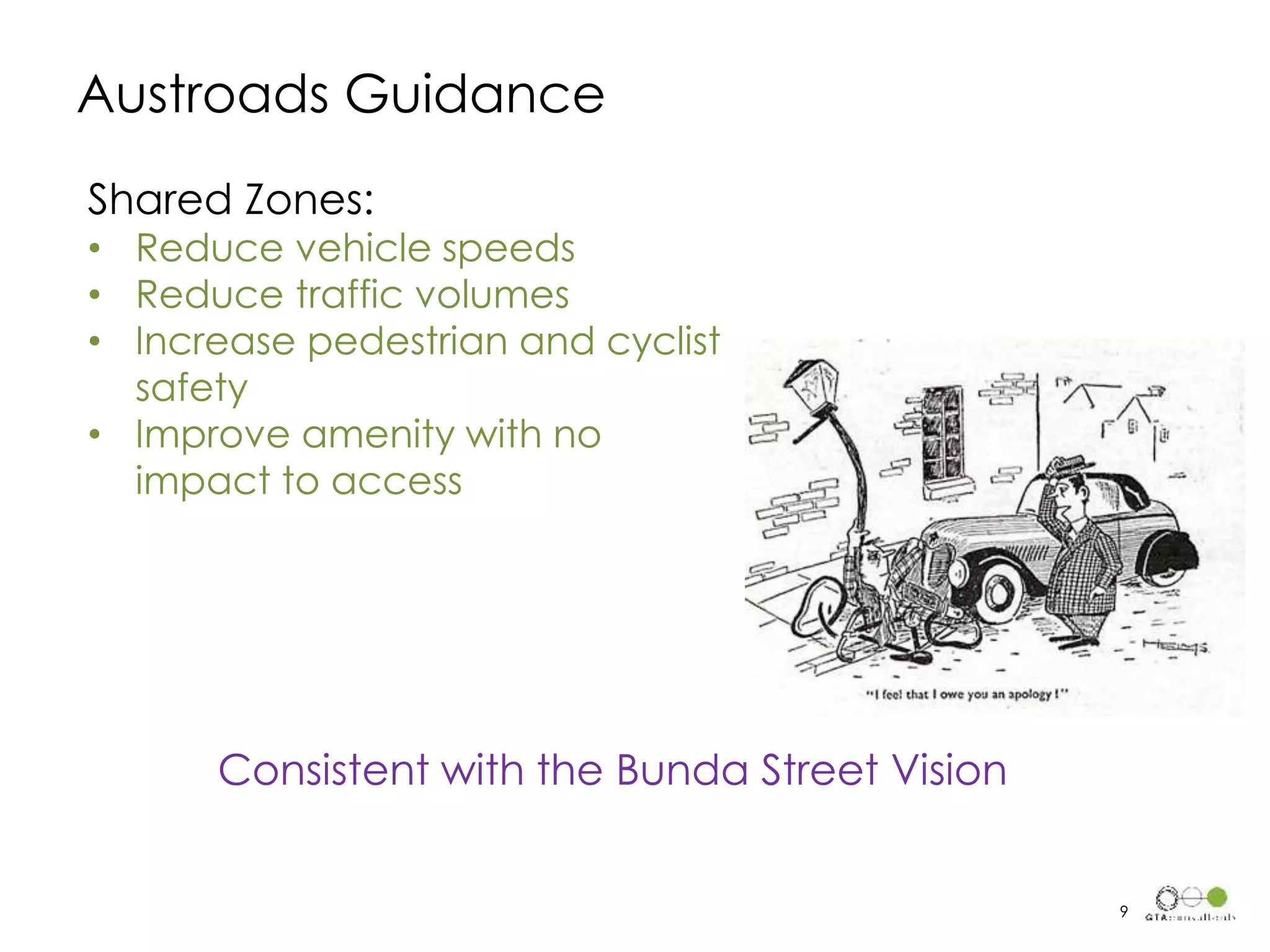 Austroads Guidance
Shared Zones:
• Reduce vehicle speeds
• Reduce traffic volumes
• Increase pedestrian and cyclist
safety
• Improve amenity with no
impact to access
9
Consistent with the Bunda Street Vision
 