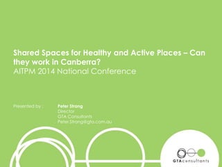 Shared Spaces for Healthy and Active Places – Can
they work in Canberra?
AITPM 2014 National Conference
Presented by : Peter Strang
Director
GTA Consultants
Peter.Strang@gta.com.au
1
 