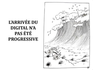 L'ARRIVÉE DU 
DIGITAL N'A 
PAS ÉTÉ 
PROGRESSIVE 
 