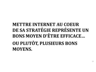 13 
METTRE INTERNET AU COEUR 
DE SA STRATÉGIE REPRÉSENTE UN 
BONS MOYEN D'ÊTRE EFFICACE… 
OU PLUTÔT, PLUSIEURS BONS 
MOYENS. 
 