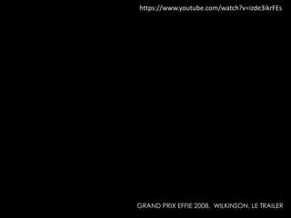 https://www.youtube.com/watch?v=izde3ikrFEs 
GRAND PRIX EFFIE 2008, WILKINSON, LE TRAILER 
 