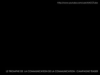 http://www.youtube.com/user/AACCTube 
LE TRIOMPHE DE LA COMMUNICATION DE LA COMMUNICATION : CAMPAGNE TEASER 
 