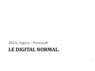 2013. inpes : PuceauX 
LE DIGITAL NORMAL. 
26 
 