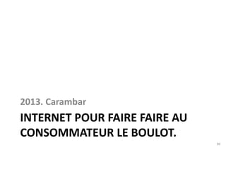 2013. Carambar 
INTERNET POUR FAIRE FAIRE AU 
CONSOMMATEUR LE BOULOT. 
30 
 