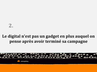 2. 
Le digital n'est pas un gadget en plus auquel on 
pense après avoir terminé sa campagne 
 