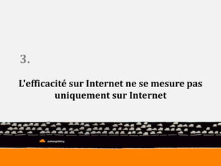 L'efficacité sur Internet ne se mesure pas 
uniquement sur Internet 
3. 
 