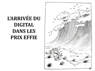 L'ARRIVÉE DU 
DIGITAL 
DANS LES 
PRIX EFFIE 
 