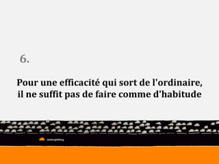 6. 
Pour une efficacité qui sort de l'ordinaire, 
il ne suffit pas de faire comme d'habitude 
 