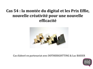 Cas 54 : la montée du digital et les Prix Effie, 
nouvelle créativité pour une nouvelle 
efficacité 
Cas élaboré en partenariat avec DOTHERIGHTTING & Luc BASIER 
 