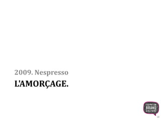 2009. Nespresso 
L'AMORÇAGE. 
18 
 