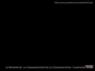 http://www.youtube.com/user/AACCTube 
LE TRIOMPHE DE LA COMMUNICATION DE LA COMMUNICATION : CAMPAGNE TEASER 
 