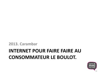 2013. Carambar 
INTERNET POUR FAIRE FAIRE AU 
CONSOMMATEUR LE BOULOT. 
30 
 