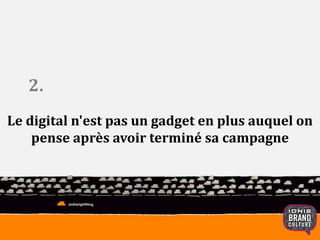 2. 
Le digital n'est pas un gadget en plus auquel on 
pense après avoir terminé sa campagne 
 